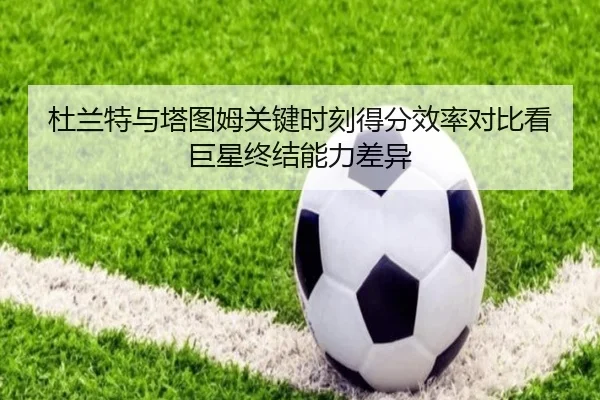 杜兰特与塔图姆关键时刻得分效率对比看巨星终结能力差异