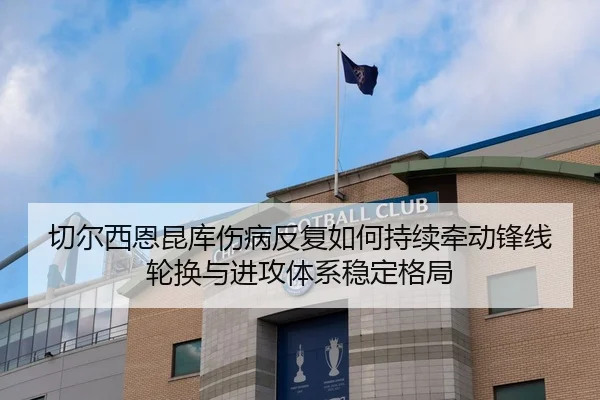 切尔西恩昆库伤病反复如何持续牵动锋线轮换与进攻体系稳定格局 | kaiyun