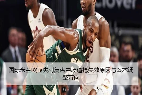 国际米兰欧冠失利复盘中场逼抢失效原因与战术调整方向（kaiyun）