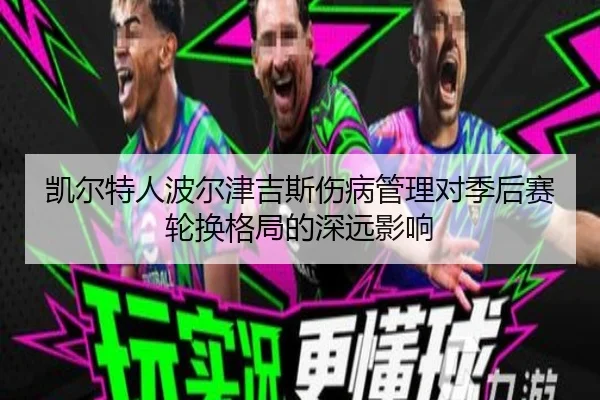 凯尔特人波尔津吉斯伤病管理对季后赛轮换格局的深远影响