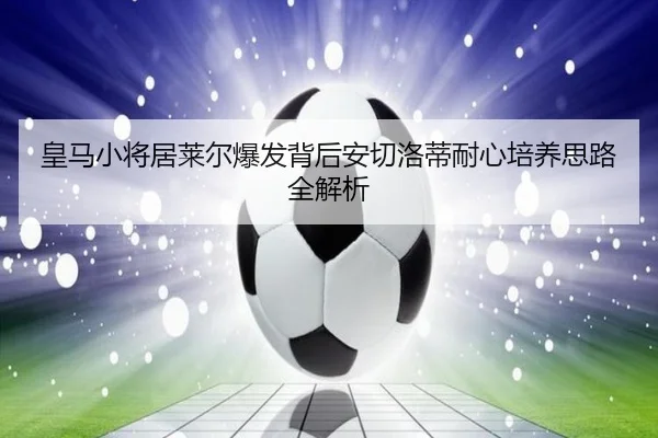 皇马小将居莱尔爆发背后安切洛蒂耐心培养思路全解析