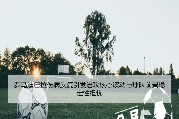 罗马迪巴拉伤病反复引发进攻核心波动与球队前景稳定性担忧 | kaiyun