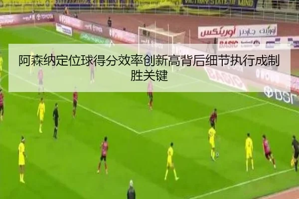 阿森纳定位球得分效率创新高背后细节执行成制胜关键